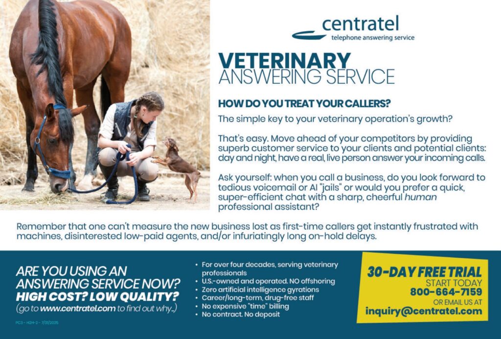 centrateltelephone answering service VETERINARYANSWERING SERVICE HOW DO YOU TREAT YOUR CALLERS?The simple key to your veterinary operation's growth? That's easy. Move ahead of your competitors by providingsuperb customer service to your clients and potential clients:day and night, have a real, live person answer your incoming calls. Ask yourself: when you call a business, do you look forward totedious voicemail or AI “jails” or would you prefer a quick,super-efficient chat with a sharp, cheerful humanprofessional assistant? Remember that one can't measure the new business lost as first-time callers get instantly frustrated withmachines, disinterested low-paid agents, and/or infuriatingly long on-hold delays. ARE YOU USING ANANSWERING SERVICE NOW? HIGH COST? LOW QUALITY?(go to www.centratel.com to find out why.) For over four decades, serving veterinary professionalsUS-owned and operated. NO offshoringZero artificial intelligence gyrationsCareer/long-term, drug-free staffNo expensive “time” billingNo contract. No deposit 30-DAY FREE TRIALSTART TODAY800-664-7159 OR EMAIL US ATinquiry@centratel.com
